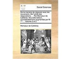 de La Manire de Ngocier Avec Les Souverains. de L'Utilit Des Ngociations, ... Par Monsieur de Callires. Nouvelle Dition, Considrablement Augmente Par Callires, Monsieur De (Auteur)