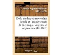 De la méthode à suivre dans l'étude et l'enseignement de la clinique, vitalisme et organicisme Auguste-Dominique Valette (Auteur)