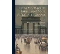 De La Monarchie Prussienne, Sous Frédéric Le Grand: Avec Un Appendice Contenant Des Recherches Sur La Situation Actuelle Des Principales Contrées De L