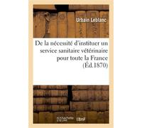 De la nécessité d'instituer un service sanitaire vétérinaire pour toute la France Ayant pour objet d'étudier, de prévenir et de combattre les enzooties et les épizooties - Urbain Leblanc - Hachette Bn