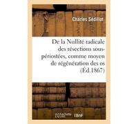 De la Nullité radicale des résections sous-périostées, comme moyen de régénération des os Communication à la Société de chirurgie, 2 et 16 janvier 1867 (Éd.1867) - Sedillot-C - Hachette Bnf - broché -