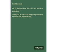 De la paralysie du nerf moteur oculaire commun: Thèse pour le doctorat en médecine présentée et soutenue le 30 décembre 1868