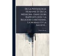 De La Physiologie Humaine Et De La Mã(C)Decine Dans Leurs Rapports Avec La Religion Chrã(C)Tienne, La Morale Et La Sociã(C)Tã(C)...