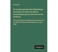 De la pleuropneumonie idiopathique survenant à la suite des lésions traumatiques graves exercées sur les membres: Thèse présentée et publiquement ... de médecine de Montpellier, le 2 juin 1838