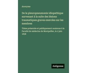 De la pleuropneumonie idiopathique survenant à la suite des lésions traumatiques graves exercées sur les membres: Thèse présentée et publiquement ... de médecine de Montpellier, le 2 juin 1838