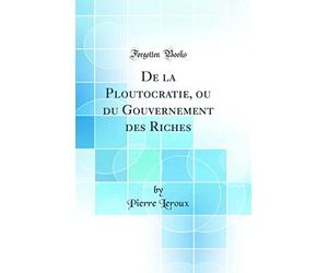 De la Ploutocratie, ou du Gouvernement des Riches (Classic Reprint)