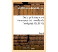 De La Politique Et Du Commerce Des Peuples De L'antiquité. Tome 6 Tome 6
