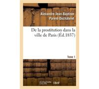 De la prostitution dans la ville de Paris. Tome 1 Considérée sous le rapport de l'hygiène publique, de la morale et de l'administration - Alexandre-Jean-Baptiste Parent-Duchâtelet - Hachette Bnf - bro