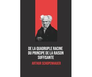 De la quadruple racine du principe de raison suffisante - Arthur Schopenhauer: Œuvre philosophique majeure de Schopenhauer, avec biographie de l’auteur