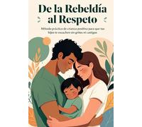 De La Rebeldia Al Respeto: Método práctico de crianza positiva para que tus hijos te escuchen sin gritos ni castigos en 21 días.