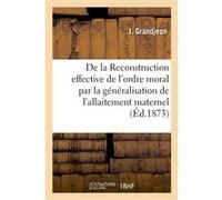 De la Reconstruction effective de l'ordre moral par la généralisation de l'allaitement maternel J. Grandjean (Auteur)