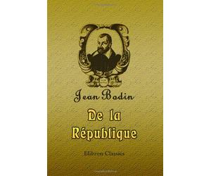 De la République: Traité de Jean Bodin, ou Traité du gouvernement. Revu sur l'édition latine de Francfort 1591 chez les associés Jean Wechel & Pierre Fischer