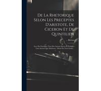 De La Rhetorique Selon Les Preceptes D'aristote, De Ciceron Et De Quintilien: Avec Des Exemples Tirez Des Auteurs Sacrez Et Profanes Tant Anciens Que