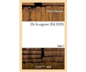 De la sagesse. Tome 1 Pierre Charron (Auteur), Amaury Duval (Auteur), Éloi Johanneau (Auteur)