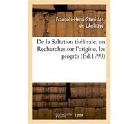 De la Saltation théâtrale, ou Recherches sur l'origine, les progrès et les effets François-Henri-Stanislas L'Aulnaye (Auteur)