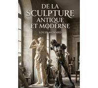 De la sculpture antique et moderne: Une exploration des évolutions de la sculpture, de l'Antiquité à l'époque moderne, par Louis Ménard