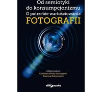 De la sémiotique au consumérisme Sur la nécessité de valoriser la photographie - (Literatur, Kunst auf Polnisch)
