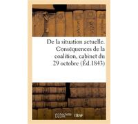 De la situation actuelle. Conséquences de la coalition, cabinet du 29 octobre, nécessité D'un changement de ministère ; par un député conservateur... - Collectif - Hachette Bnf - broché - Livre