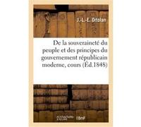 De la souveraineté du peuple et des principes du gouvernement républicain moderne Joseph-Louis-Elzéar Ortolan (Auteur)