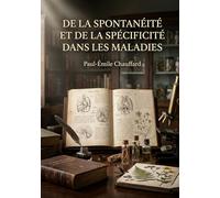 De la spontanéité et de la spécificité dans les maladies: Une exploration des concepts de spontanéité et de spécificité dans le domaine complexe des maladies, par Paul Émile Chauffard