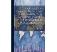 De La Suisse Dans L'intérêt De L'europe, Ou Examen D'une Opinion Énoncée À La Tribune Par Le Général Sébastiani...