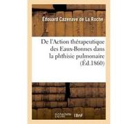 De l'Action thérapeutique des Eaux-Bonnes dans la phthisie pulmonaire Cazenave De La Roche-E (Auteur)