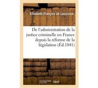 De l'administration de la justice criminelle en France depuis la réforme de la législation Elisabeth-François Lacuisine (Auteur)