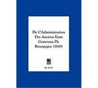 de L'Administration Des Anciens Etats Generaux de Bourgogne (1845) M. P. P. , P. P. (Auteur)