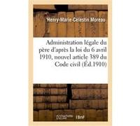 De l'Administration légale du père d'après la loi du 6 avril 1910, nouvel article 389 du Code civil Henry-Marie-Célestin Moreau (Auteur)