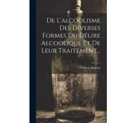 De L'alcoolisme Des Diverses Formes Du Délire Alcoolique Et De Leur Traitement...