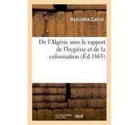 De l'Algérie sous le rapport de l'hygiène et de la colonisation Hyacinthe Cabrol (Auteur)