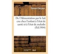 De l'Alimentation par le lait cru chez l'enfant à l'état de santé et à l'état de maladie Desjeux Edouard (Auteur)
