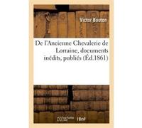 De l'Ancienne Chevalerie de Lorraine, documents inédits, publiés (Éd.1861) Victor Bouton (Auteur)