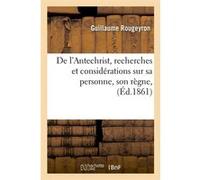 De l'Antechrist, recherches et considérations sur sa personne, son règne, (Éd.1861) Guillaume Rougeyron (Auteur)