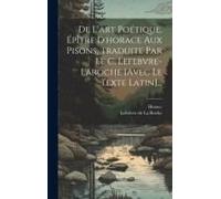 De L'art Poétique, Épître D'horace Aux Pisons, Traduite Par Le C. Lefebvre-Laroche [Avec Le Texte Latin]...