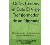 De las Cenizas al Éxito El Viaje Transformador de un Migrante: Cómo la valentía y la perseverancia superan cualquier frontera