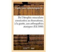 De l'Atrophie musculaire consécutive au rhumatisme, à la goutte, aux arthropathies ataxiques Louis Vignes (Auteur)