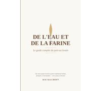 De l'eau et de la farine - Le guide complet du pain au levain: Le guide complet pour faire son propre pain au levain - science, histoire, ingrédients, technique, recettes et résolution de problèmes