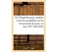 De l'Esprit de parti, antidote à tous les pamphlets sur les événements de Lyon, en juin 1817 Collectif (Auteur)