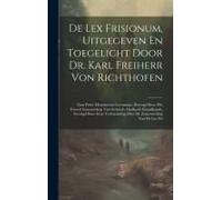 De Lex Frisionum, Uitgegeven En Toegelicht Door Dr. Karl Freiherr Von Richthofen: Naar Pertz' Monumenta Germaniae, Bezorgd Door Het Friesch Genootscha