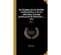 De L'homme, De Ses Facultés Intellectuelles, Et De Son Éducation. Ouvrage Posthume De M. Helvetius. ... Of 2; Volume 1