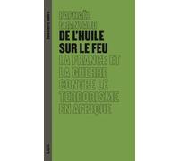 De L'huile Sur Le Feu - La France Et La Guerre Contre Le Terrorisme En Afrique
