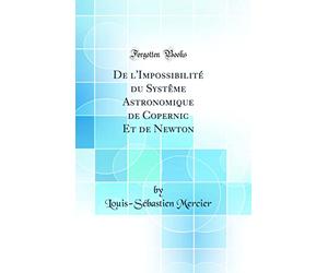 De l'Impossibilité du Systême Astronomique de Copernic Et de Newton (Classic Reprint)