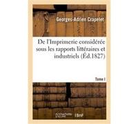 De l'Imprimerie considérée sous les rapports littéraires et industriels. Tome I Georges-Adrien Crapelet (Auteur)