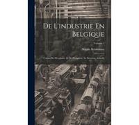 De L'industrie En Belgique: Causes De Décadence Et De Prospérité. Sa Situation Actuelle; Volume 1