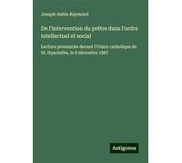 De l'intervention du prêtre dans l'ordre intellectuel et social: Lecture prononcée devant l'Union catholique de St. Hyacinthe, le 8 décembre 1867