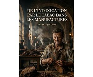 De l'intoxication par le tabac dans les manufactures: Une étude médicale sur les effets du tabac dans les manufactures au XIXe siècle, dédiée aux ... de santé et directeurs d'établissements.