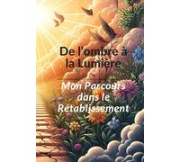 De l'ombre à la Lumière : Mon Parcours dans le Rétablissement: L'addiction : Mon Parcours de Rétablissement