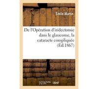 De l'Opération d'iridectomie dans le glaucome, la cataracte compliquée Le staphylome et quelques autres maladies graves du globe de l'oeil, observations pratiques - Émile Martin - Hachette Bnf - broch