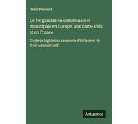 De l'organisation communale et municipale en Europe, aux États-Unis et en France: Étude de législation comparée d'histoire et de droit administratif